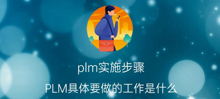 plm实施步骤 PLM具体要做的工作是什么？